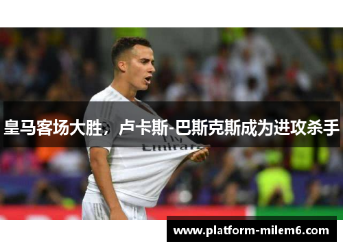 皇马客场大胜，卢卡斯-巴斯克斯成为进攻杀手