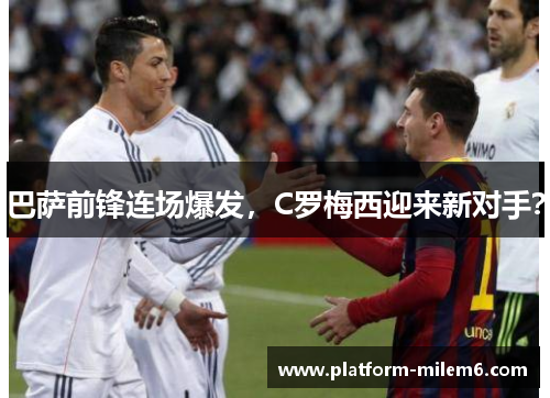 巴萨前锋连场爆发，C罗梅西迎来新对手？