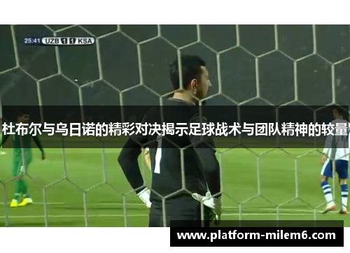 杜布尔与乌日诺的精彩对决揭示足球战术与团队精神的较量