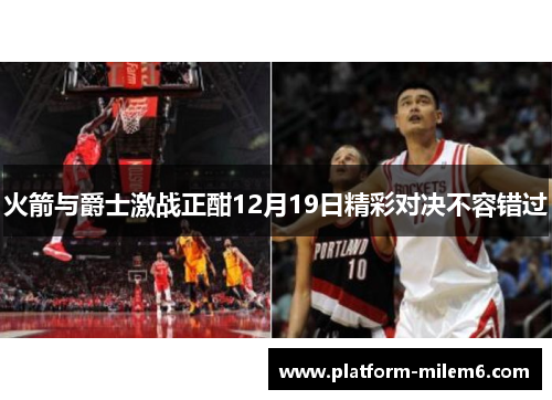 火箭与爵士激战正酣12月19日精彩对决不容错过