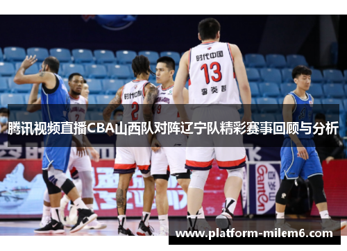 腾讯视频直播CBA山西队对阵辽宁队精彩赛事回顾与分析