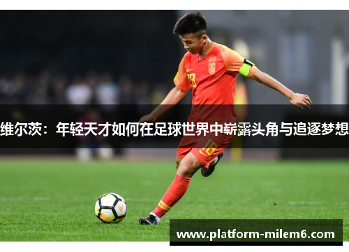 维尔茨：年轻天才如何在足球世界中崭露头角与追逐梦想