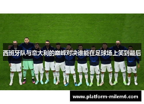 西班牙队与意大利的巅峰对决谁能在足球场上笑到最后