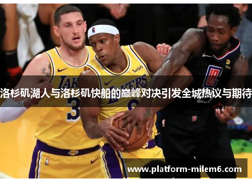 洛杉矶湖人与洛杉矶快船的巅峰对决引发全城热议与期待