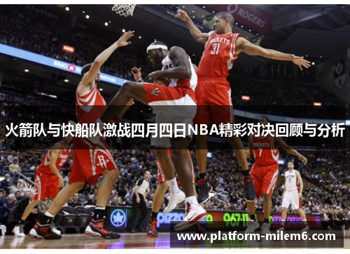火箭队与快船队激战四月四日NBA精彩对决回顾与分析