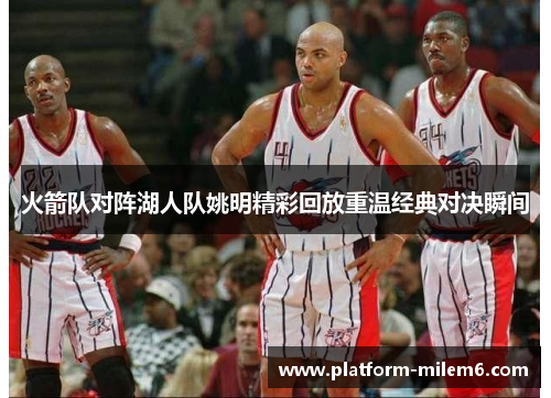 火箭队对阵湖人队姚明精彩回放重温经典对决瞬间